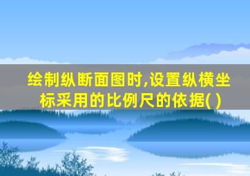 绘制纵断面图时,设置纵横坐标采用的比例尺的依据( )